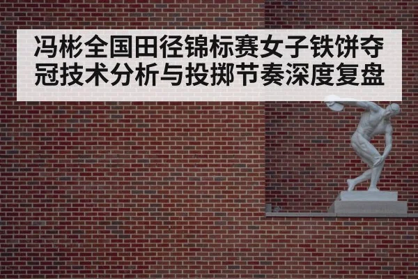 冯彬全国田径锦标赛女子铁饼夺冠技术分析与投掷节奏深度复盘