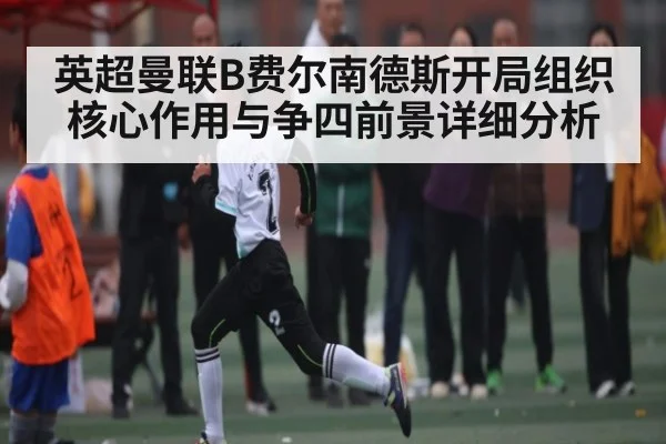 英超曼联B费尔南德斯开局组织核心作用与争四前景详细分析