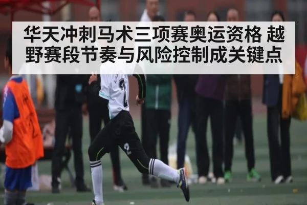 华天冲刺马术三项赛奥运资格 越野赛段节奏与风险控制成关键点