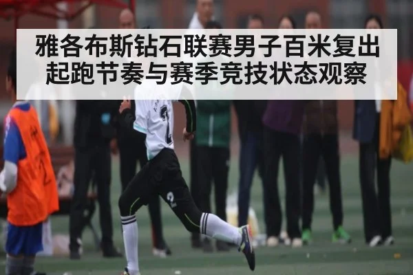 雅各布斯钻石联赛男子百米复出起跑节奏与赛季竞技状态观察