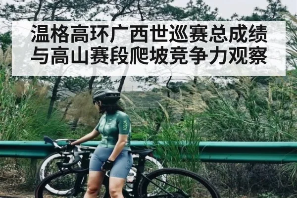 温格高环广西世巡赛总成绩与高山赛段爬坡竞争力观察