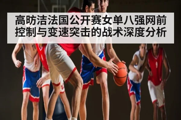 高昉洁法国公开赛女单八强网前控制与变速突击的战术深度分析