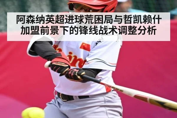 阿森纳英超进球荒困局与哲凯赖什加盟前景下的锋线战术调整分析
