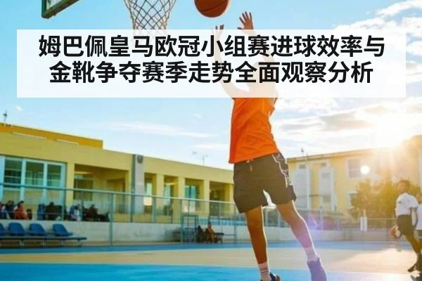 姆巴佩皇马欧冠小组赛进球效率与金靴争夺赛季走势全面观察分析
