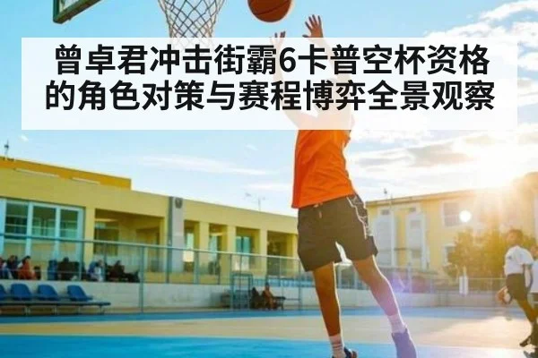 曾卓君冲击街霸6卡普空杯资格的角色对策与赛程博弈全景观察
